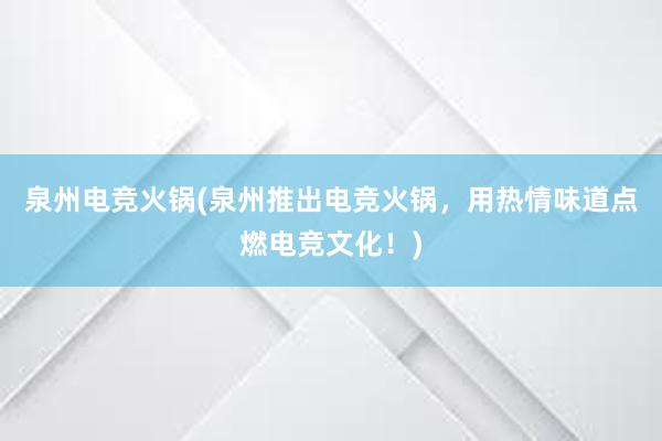 泉州电竞火锅(泉州推出电竞火锅，用热情味道点燃电竞文化！)