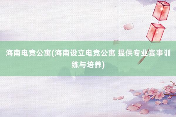 海南电竞公寓(海南设立电竞公寓 提供专业赛事训练与培养)