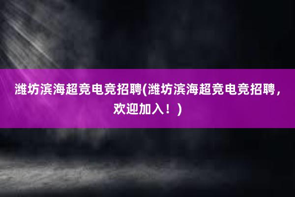 潍坊滨海超竞电竞招聘(潍坊滨海超竞电竞招聘，欢迎加入！)