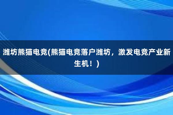 潍坊熊猫电竞(熊猫电竞落户潍坊，激发电竞产业新生机！)