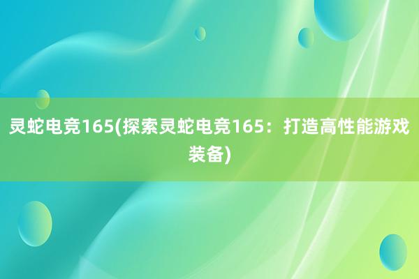 灵蛇电竞165(探索灵蛇电竞165：打造高性能游戏装备)