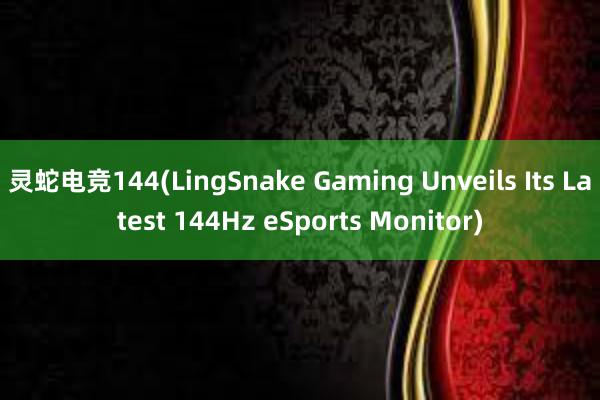 灵蛇电竞144(LingSnake Gaming Unveils Its Latest 144Hz eSports Monitor)