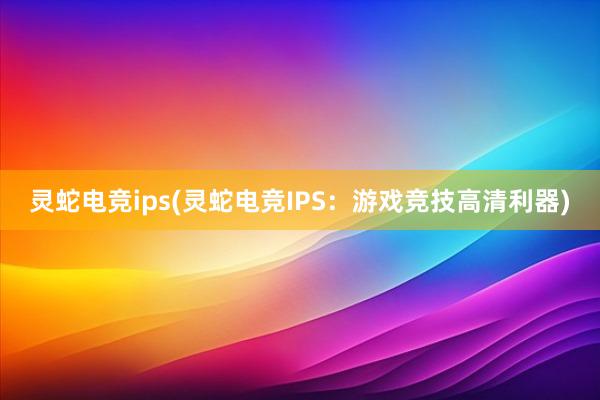 灵蛇电竞ips(灵蛇电竞IPS：游戏竞技高清利器)