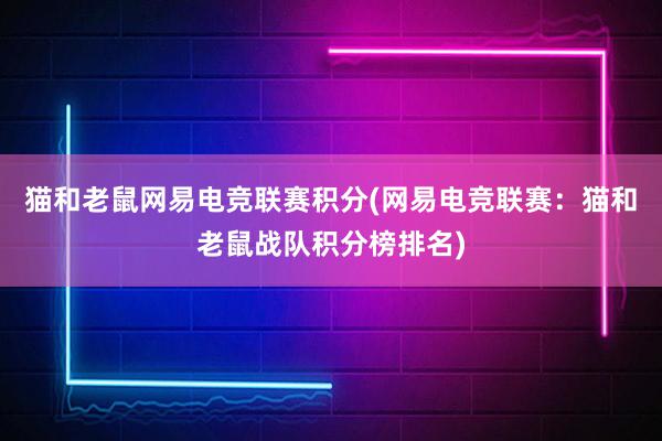 猫和老鼠网易电竞联赛积分(网易电竞联赛：猫和老鼠战队积分榜排名)