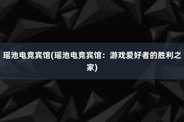 瑶池电竞宾馆(瑶池电竞宾馆：游戏爱好者的胜利之家)