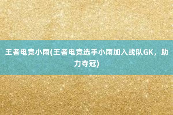 王者电竞小雨(王者电竞选手小雨加入战队GK，助力夺冠)