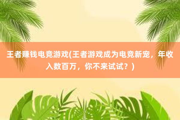 王者赚钱电竞游戏(王者游戏成为电竞新宠，年收入数百万，你不来试试？)