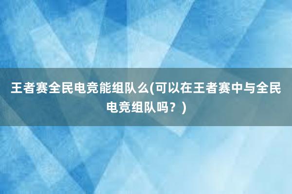 王者赛全民电竞能组队么(可以在王者赛中与全民电竞组队吗？)