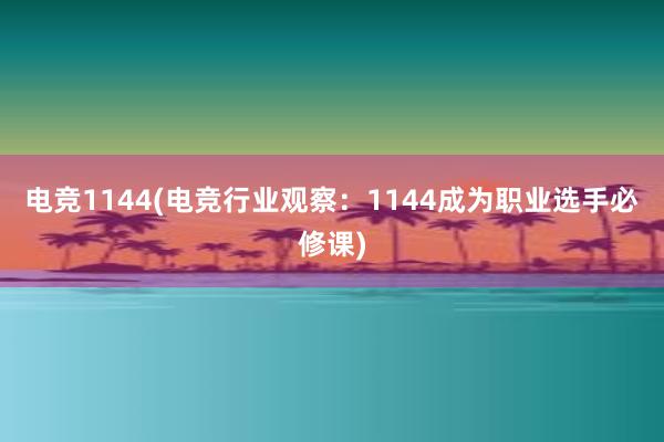 电竞1144(电竞行业观察：1144成为职业选手必修课)