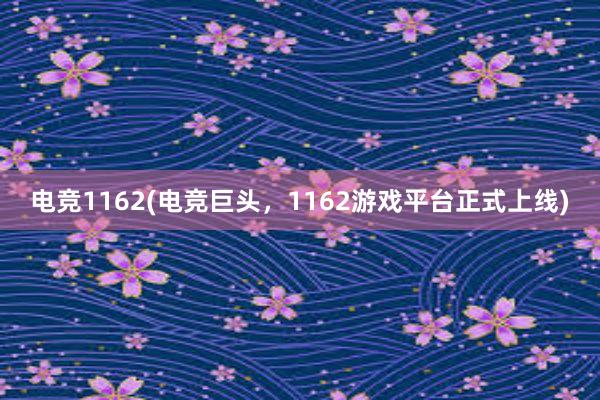 电竞1162(电竞巨头，1162游戏平台正式上线)