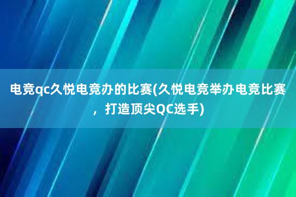 电竞qc久悦电竞办的比赛(久悦电竞举办电竞比赛，打造顶尖QC选手)