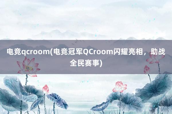 电竞qcroom(电竞冠军QCroom闪耀亮相，助战全民赛事)