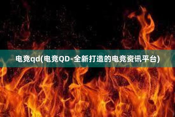 电竞qd(电竞QD-全新打造的电竞资讯平台)