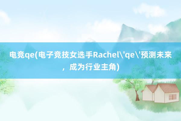 电竞qe(电子竞技女选手Rachel'qe'预测未来，成为行业主角)