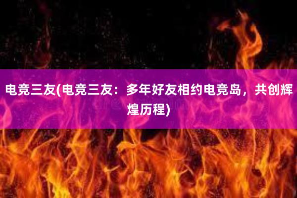 电竞三友(电竞三友：多年好友相约电竞岛，共创辉煌历程)