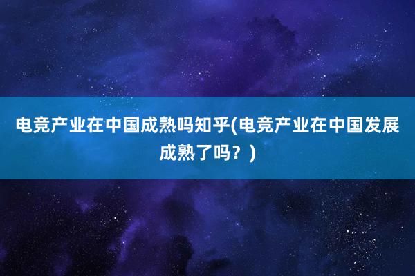 电竞产业在中国成熟吗知乎(电竞产业在中国发展成熟了吗？)