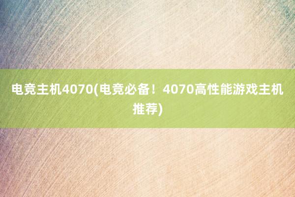 电竞主机4070(电竞必备！4070高性能游戏主机推荐)