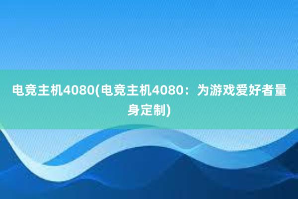 电竞主机4080(电竞主机4080：为游戏爱好者量身定制)