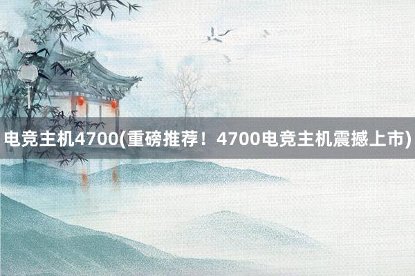 电竞主机4700(重磅推荐！4700电竞主机震撼上市)