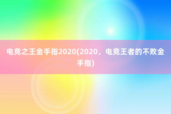 电竞之王金手指2020(2020，电竞王者的不败金手指)