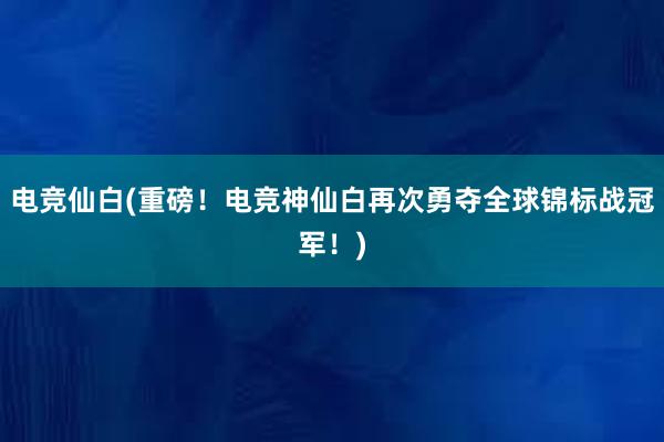 电竞仙白(重磅！电竞神仙白再次勇夺全球锦标战冠军！)