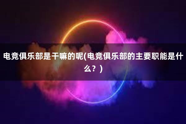 电竞俱乐部是干嘛的呢(电竞俱乐部的主要职能是什么？)