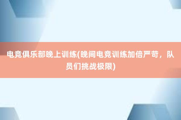 电竞俱乐部晚上训练(晚间电竞训练加倍严苛，队员们挑战极限)