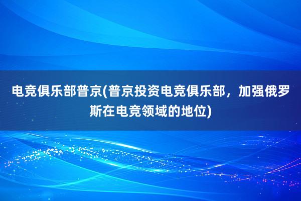 电竞俱乐部普京(普京投资电竞俱乐部，加强俄罗斯在电竞领域的地位)