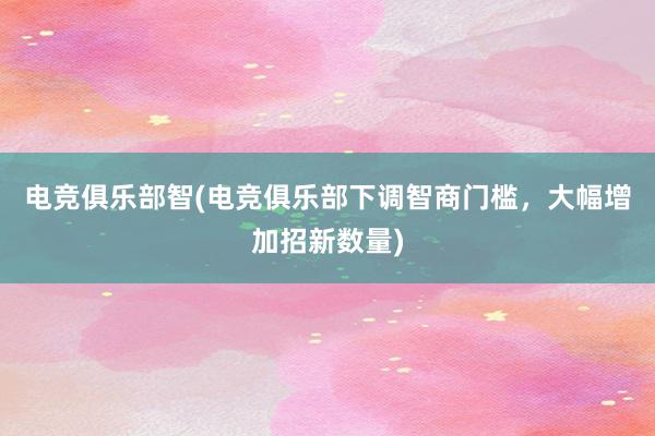 电竞俱乐部智(电竞俱乐部下调智商门槛，大幅增加招新数量)