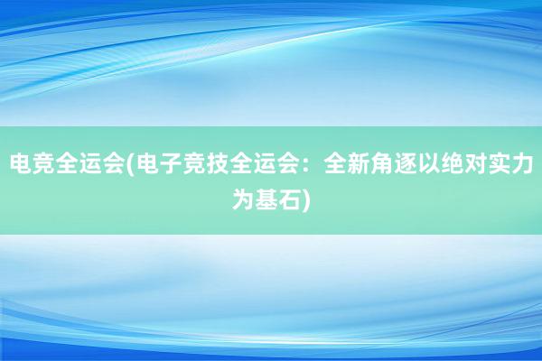 电竞全运会(电子竞技全运会：全新角逐以绝对实力为基石)