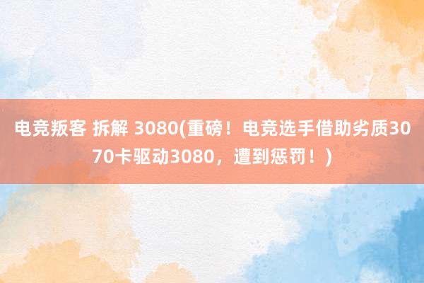 电竞叛客 拆解 3080(重磅！电竞选手借助劣质3070卡驱动3080，遭到惩罚！)