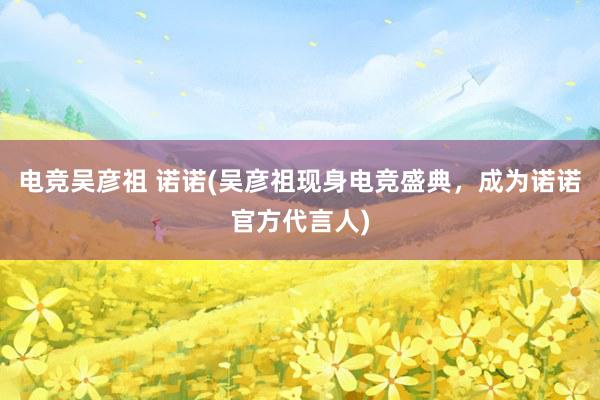 电竞吴彦祖 诺诺(吴彦祖现身电竞盛典，成为诺诺官方代言人)