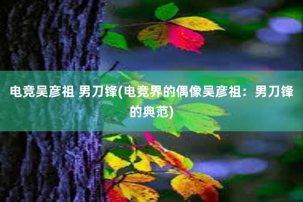 电竞吴彦祖 男刀锋(电竞界的偶像吴彦祖：男刀锋的典范)