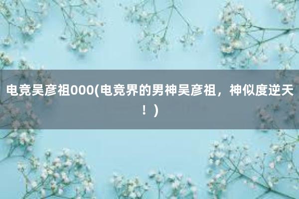 电竞吴彦祖000(电竞界的男神吴彦祖，神似度逆天！)