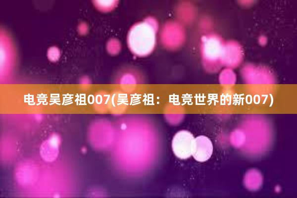 电竞吴彦祖007(吴彦祖：电竞世界的新007)