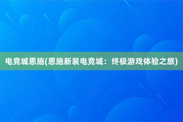 电竞城恩施(恩施新装电竞城：终极游戏体验之旅)