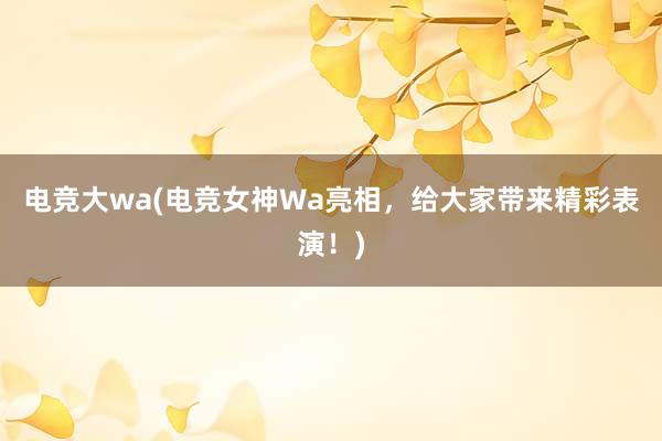 电竞大wa(电竞女神Wa亮相，给大家带来精彩表演！)