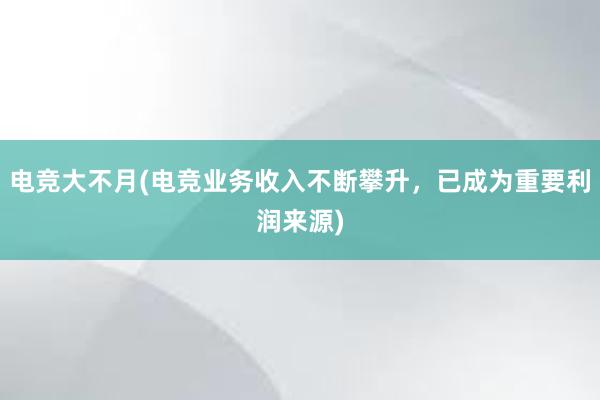 电竞大不月(电竞业务收入不断攀升，已成为重要利润来源)