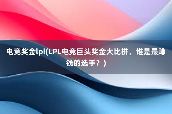 电竞奖金lpl(LPL电竞巨头奖金大比拼，谁是最赚钱的选手？)