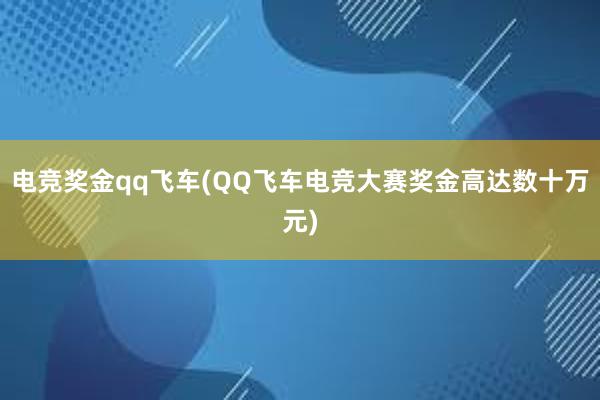 电竞奖金qq飞车(QQ飞车电竞大赛奖金高达数十万元)