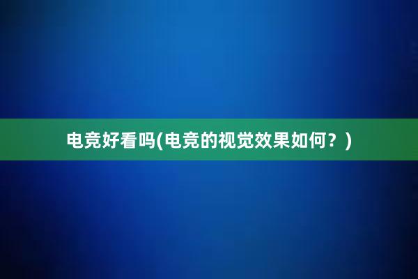 电竞好看吗(电竞的视觉效果如何？)