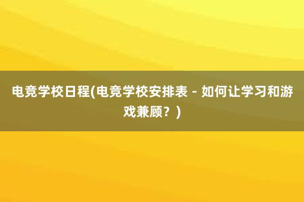 电竞学校日程(电竞学校安排表 - 如何让学习和游戏兼顾？)