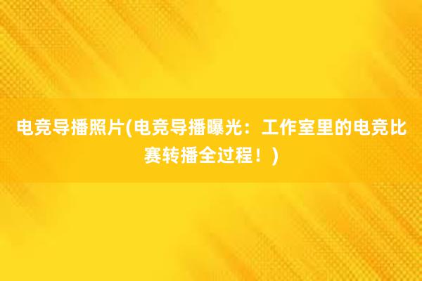 电竞导播照片(电竞导播曝光：工作室里的电竞比赛转播全过程！)