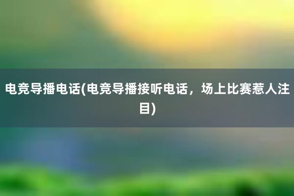 电竞导播电话(电竞导播接听电话，场上比赛惹人注目)