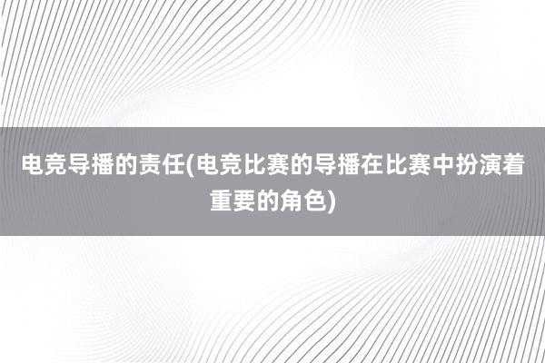 电竞导播的责任(电竞比赛的导播在比赛中扮演着重要的角色)