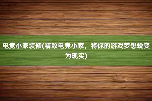 电竞小家装修(精致电竞小家，将你的游戏梦想蜕变为现实)