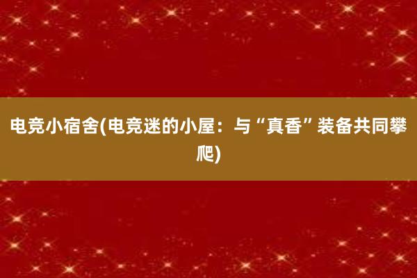 电竞小宿舍(电竞迷的小屋：与“真香”装备共同攀爬)