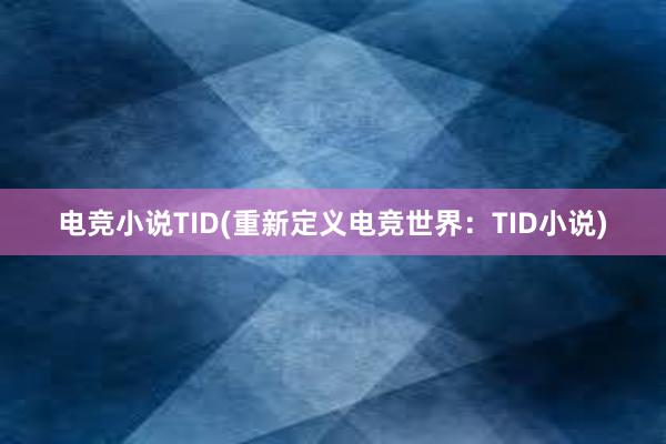 电竞小说TID(重新定义电竞世界：TID小说)