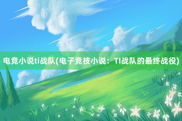 电竞小说ti战队(电子竞技小说：TI战队的最终战役)