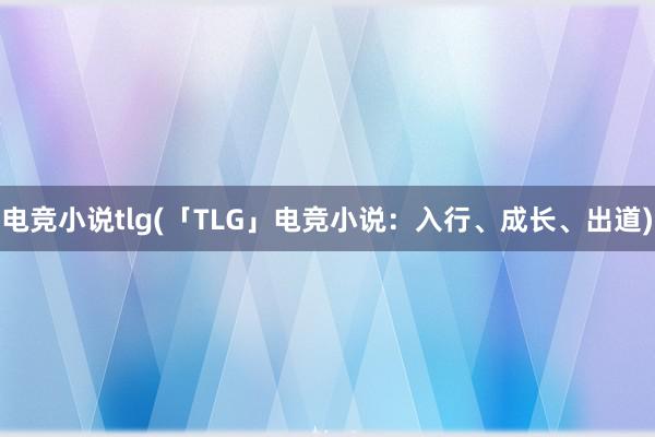 电竞小说tlg(「TLG」电竞小说：入行、成长、出道)